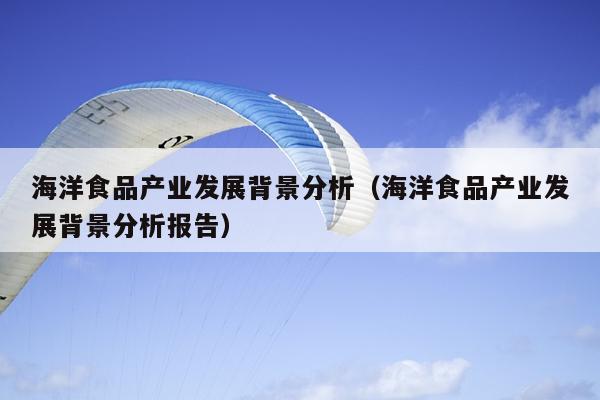 海洋食品产业发展背景分析（海洋食品产业发展背景分析九游会J9 J9九游会报告）(图1)