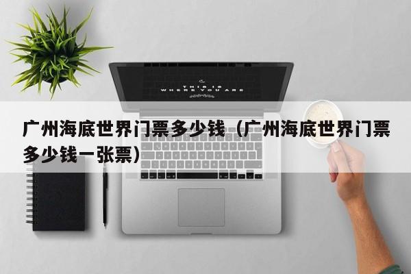 广州海底世界门票多少钱（广J9九游会 九游会J9州海底世界门票多少钱一张票）(图1)